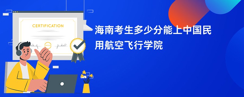 海南考生多少分能上中国民用航空飞行学院