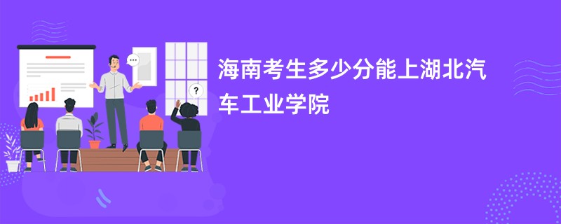 海南考生多少分能上湖北汽车工业学院
