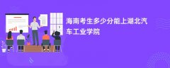 海南高考多少分可以上湖北汽车工业学院(2026录取分数线预测)