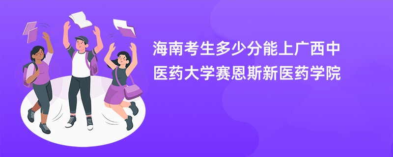 海南考生多少分能上广西中医药大学赛恩斯新医药学院