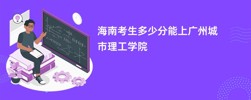 海南考生多少分能上广州城市理工学院