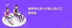 2026海南高考多少分能上四川工商学院(录取分数线预测)
