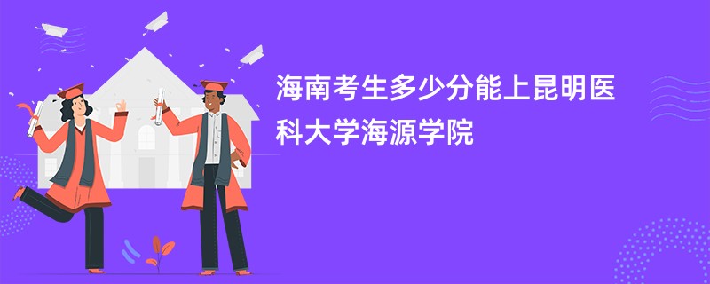 海南考生多少分能上昆明医科大学海源学院