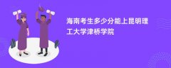 海南高考多少分能上昆明理工大学津桥学院(2026录取分数线预测)