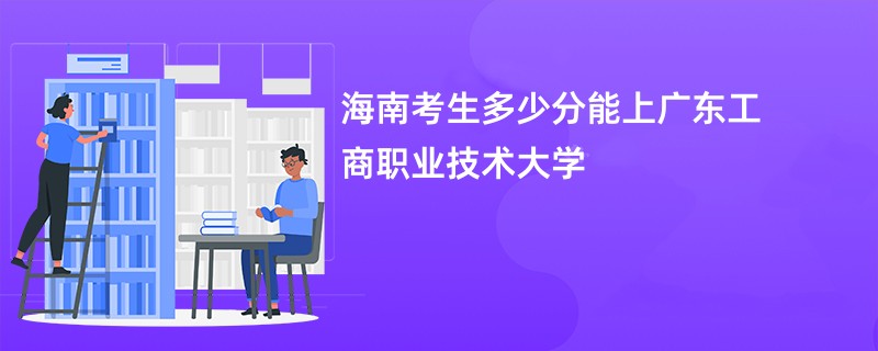 海南考生多少分能上广东工商职业技术大学