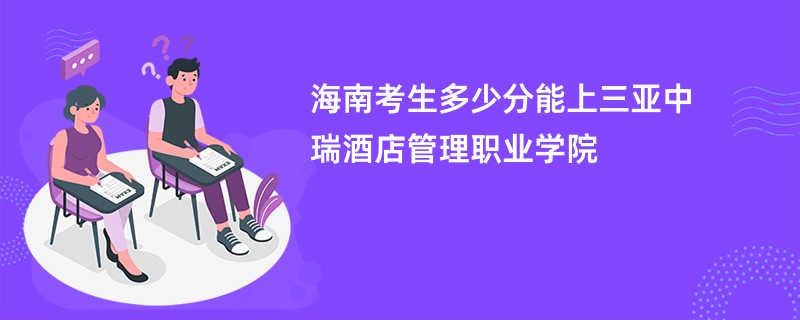 海南考生多少分能上三亚中瑞酒店管理职业学院