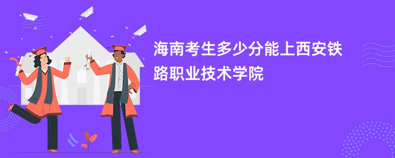 海南考生多少分能上西安铁路职业技术学院