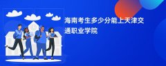 海南高考多少分可以上天津交通职业学院(2026录取分数线预测)