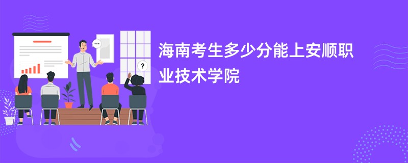 海南考生多少分能上安顺职业技术学院