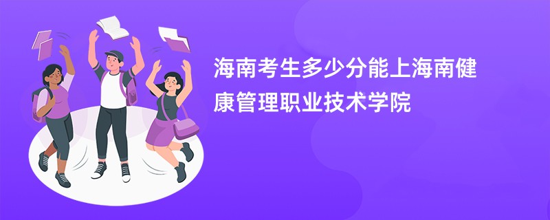 海南考生多少分能上海南健康管理职业技术学院