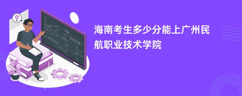 海南考生多少分能上广州民航职业技术学院