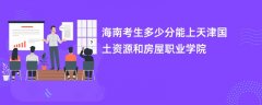 2026海南高考多少分能上天津国土资源和房屋职业学院(录取分数线预测)
