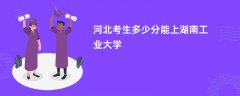 河北高考多少分可以上湖南工业大学(2026录取分数线预测)