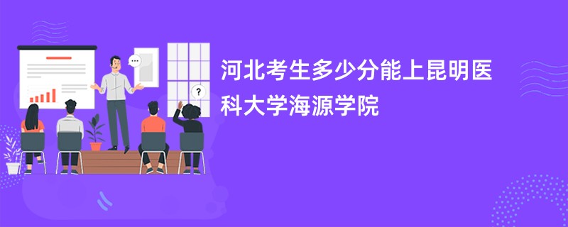 河北考生多少分能上昆明医科大学海源学院