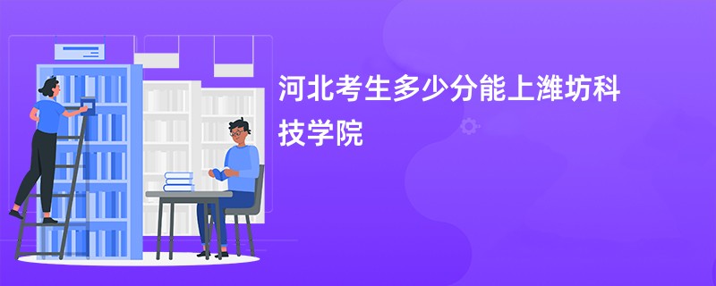 河北考生多少分能上潍坊科技学院
