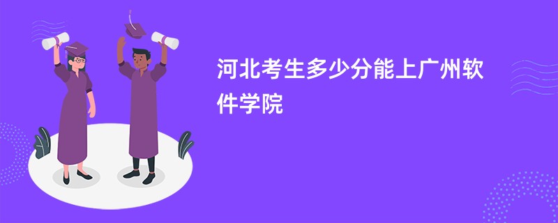河北考生多少分能上广州软件学院