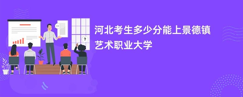 河北考生多少分能上景德镇艺术职业大学