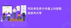 河北高考多少分能上兴安职业技术学院(2026录取分数线预测)