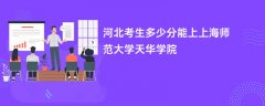 河北高考多少分能上上海师范大学天华学院(2026录取分数线预测)