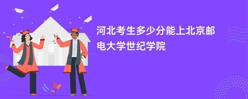 河北考生多少分能上北京邮电大学世纪学院