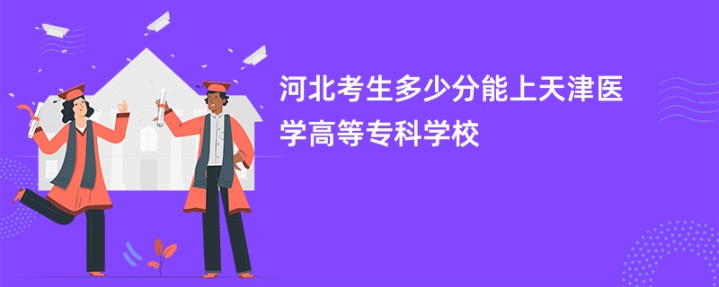 河北考生多少分能上天津医学高等专科学校