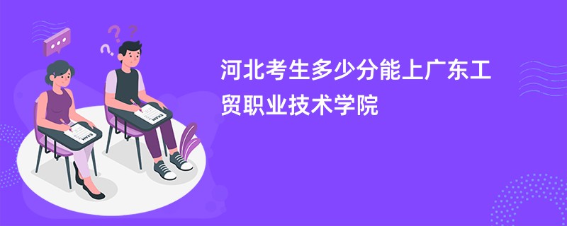 河北考生多少分能上广东工贸职业技术学院