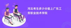 2026河北高考多少分能上广东工贸职业技术学院(录取分数线预测)