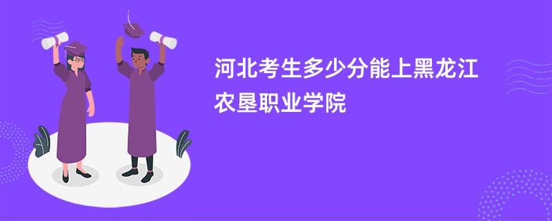 河北考生多少分能上黑龙江农垦职业学院