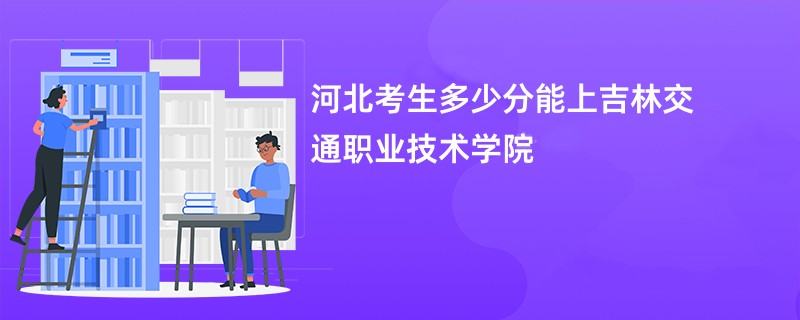 河北考生多少分能上吉林交通职业技术学院
