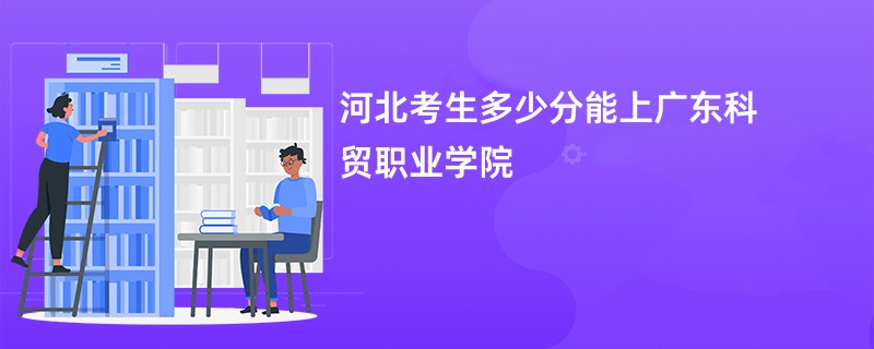 河北考生多少分能上广东科贸职业学院