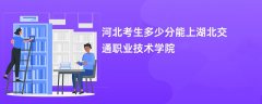 2026河北高考多少分能上湖北交通职业技术学院(录取分数线预测)