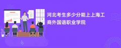 2026河北高考多少分能上上海工商外国语职业学院(录取分数线预测)
