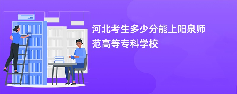 河北考生多少分能上阳泉师范高等专科学校