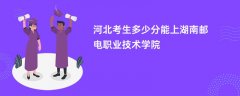 2026河北高考多少分能上湖南邮电职业技术学院(录取分数线预测)