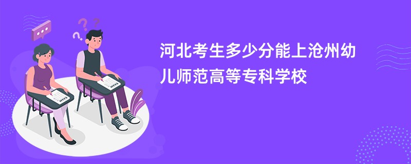 河北考生多少分能上沧州幼儿师范高等专科学校