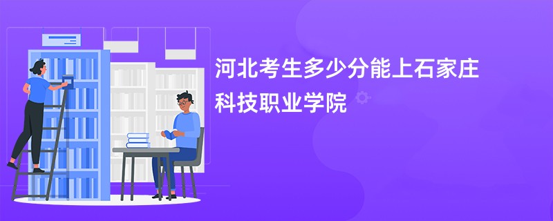 河北考生多少分能上石家庄科技职业学院