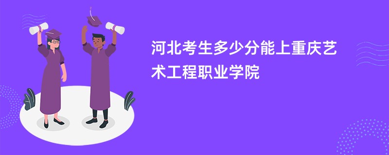 河北考生多少分能上重庆艺术工程职业学院