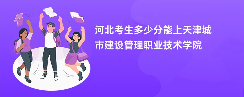 河北考生多少分能上天津城市建设管理职业技术学院