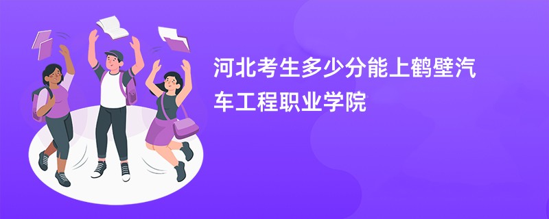 河北考生多少分能上鹤壁汽车工程职业学院