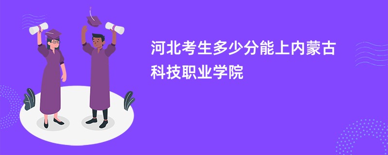 河北考生多少分能上内蒙古科技职业学院