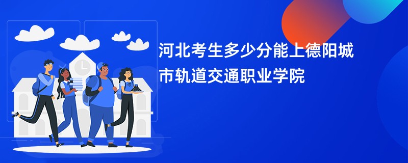 河北考生多少分能上德阳城市轨道交通职业学院