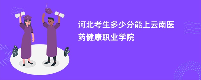 河北考生多少分能上云南医药健康职业学院