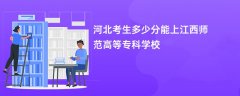2026河北高考多少分可以上江西师范高等专科学校(录取分数线预测)