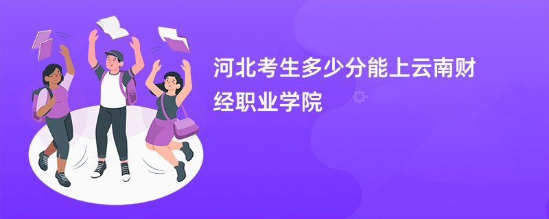 河北考生多少分能上云南财经职业学院