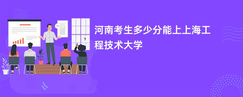 河南考生多少分能上上海工程技术大学