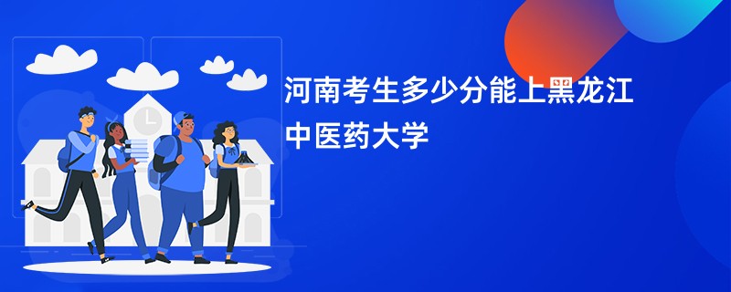 河南考生多少分能上黑龙江中医药大学