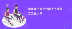 河南新高考多少分能上上海第二工业大学(2026录取分数线预测)