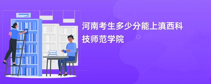河南考生多少分能上滇西科技师范学院