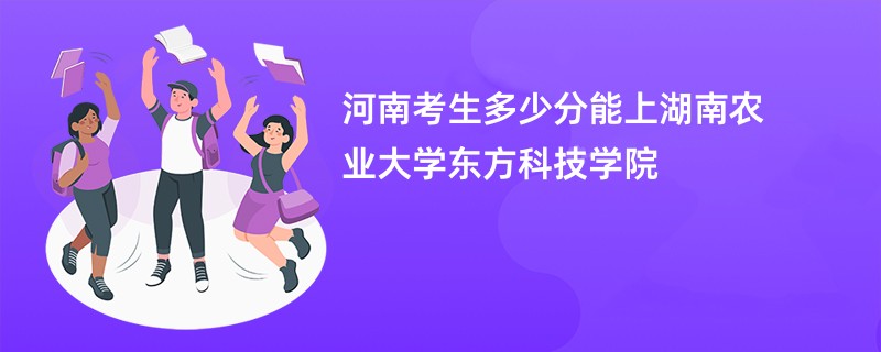 河南考生多少分能上湖南农业大学东方科技学院