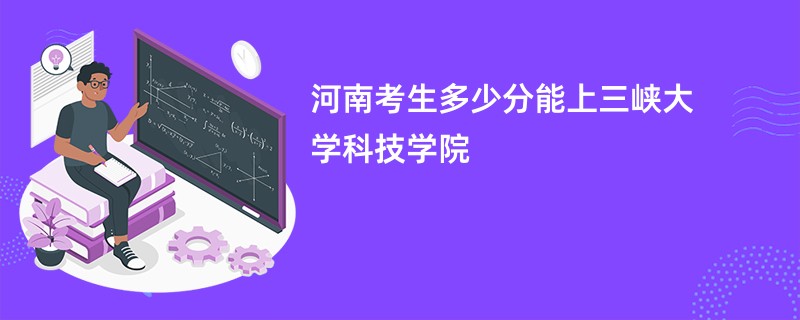 河南考生多少分能上三峡大学科技学院